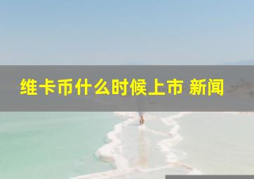 维卡币什么时候上市 新闻